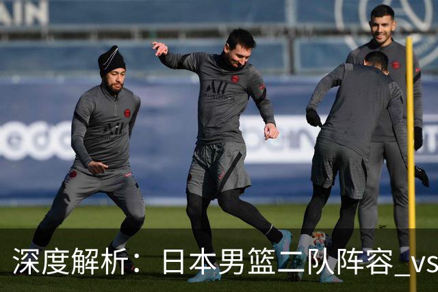 深度解析：日本男篮二队阵容 vs 中国男篮，胜负手在哪里？